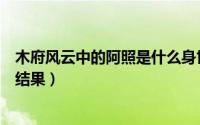 木府风云中的阿照是什么身世啊（木府风云阿虎与阿室于的结果）