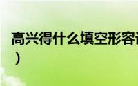 高兴得什么填空形容词（高兴得填什么形容词）
