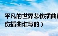 平凡的世界悲伤插曲谁写的歌（平凡的世界悲伤插曲谁写的）