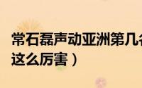 常石磊声动亚洲第几名（声动亚洲常石磊为啥这么厉害）