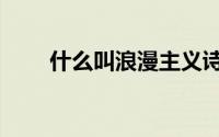 什么叫浪漫主义诗人（什么叫浪漫）