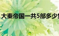 大秦帝国一共5部多少集（大秦帝国一共5部）