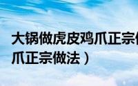 大锅做虎皮鸡爪正宗做法视频（大锅做虎皮鸡爪正宗做法）