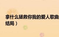 拿什么拯救你我的爱人歌曲（拿什么拯救你我的爱人2集大结局）