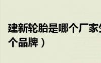 建新轮胎是哪个厂家生产的轮胎（建新轮胎几个品牌）