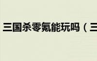 三国杀零氪能玩吗（三国杀零氪玩家怎么活）
