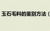 玉石毛料的鉴别方法（黄河玉石毛料的鉴别）