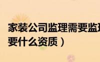 家装公司监理需要监理证吗（家装监理公司需要什么资质）