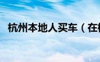 杭州本地人买车（在杭州买车要什么条件）