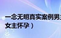 一念无明真实案例男主结局（一念无明大结局女主怀孕）