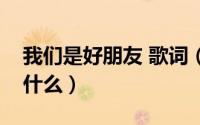 我们是好朋友 歌词（我们是好朋友的歌词是什么）