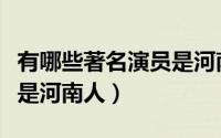 有哪些著名演员是河南人呢（有哪些著名演员是河南人）