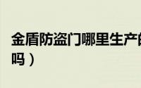 金盾防盗门哪里生产的（防盗门金盾属于大牌吗）