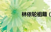 林依轮祖籍（林依轮籍贯）