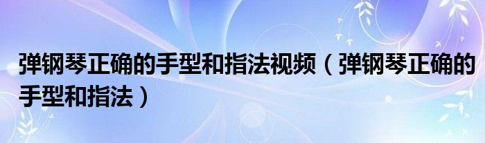 弹钢琴正确的手型和指法视频（弹钢琴正确的手型和指法）