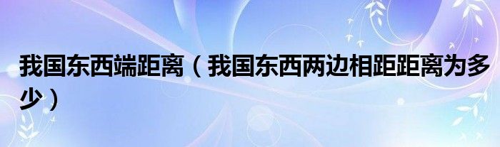我国东西端距离（我国东西两边相距距离为多少）