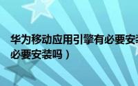 华为移动应用引擎有必要安装吗苹果（华为移动应用引擎有必要安装吗）