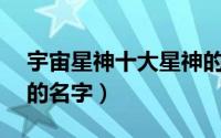 宇宙星神十大星神的名字（宇宙星神12星神的名字）