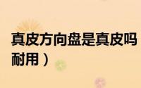 真皮方向盘是真皮吗（真皮和仿皮方向盘哪个耐用）
