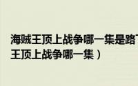 海贼王顶上战争哪一集是路飞是龙的儿子被众人知道（海贼王顶上战争哪一集）