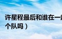 许星程最后和谁在一起了（程枫和许星泽是一个队吗）