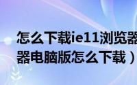 怎么下载ie11浏览器到电脑桌面（ie11浏览器电脑版怎么下载）