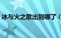 冰与火之歌出到哪了（冰与火之歌每部时间）