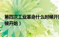 第四次工业革命什么时候开始的（第四次工业革命从什么时候开始）