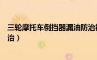 三轮摩托车倒挡器漏油防治视频（三轮摩托车倒挡器漏油防治）