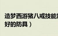造梦西游猪八戒技能加点（造梦西游猪八戒最好的防具）