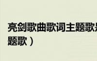 亮剑歌曲歌词主题歌是什么（亮剑歌曲歌词主题歌）