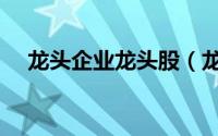龙头企业龙头股（龙头企业是什么意思）