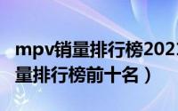 mpv销量排行榜2021年2月（2021年mpv销量排行榜前十名）