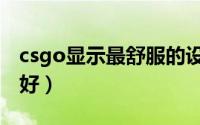 csgo显示最舒服的设置（csgo显示模式哪个好）