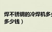 焊不锈钢的冷焊机多少钱一台（不锈钢冷焊机多少钱）