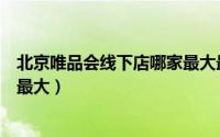 北京唯品会线下店哪家最大最便宜（北京唯品会线下店哪家最大）