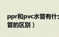 ppr和pvc水管有什么区别（ppr与ppx给水管的区别）