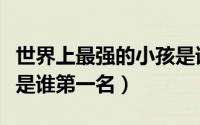 世界上最强的小孩是谁（世界上最厉害的小孩是谁第一名）