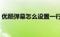 优酷弹幕怎么设置一行（优酷弹幕怎么设置）