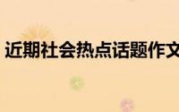 近期社会热点话题作文（近期社会热点话题）
