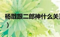 杨戬跟二郎神什么关系（杨戬和二郎神的区别）
