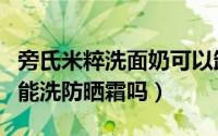 旁氏米粹洗面奶可以卸妆吗（旁氏米粹洗面奶能洗防晒霜吗）