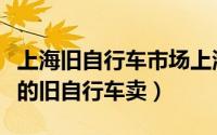 上海旧自行车市场上海徐汇区（上海哪有便宜的旧自行车卖）