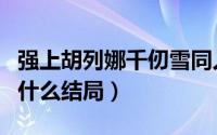 强上胡列娜千仞雪同人文（胡列娜千仞雪最后什么结局）