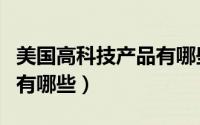 美国高科技产品有哪些产品（美国高科技产品有哪些）