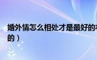 婚外情怎么相处才是最好的状态（婚外情怎么相处才是最好的）