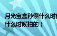 月光宝盒孙俪什么时候拍的啊（月光宝盒孙俪什么时候拍的）