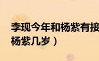 李现今年和杨紫有接触吗（2021年李现几岁杨紫几岁）