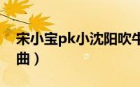 宋小宝pk小沈阳吹牛皮（宋小宝吹牛全部歌曲）