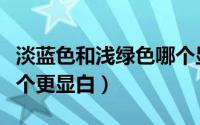 淡蓝色和浅绿色哪个显白（淡蓝色和淡绿色哪个更显白）